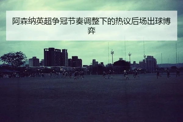 阿森纳英超争冠节奏调整下的热议后场出球博弈