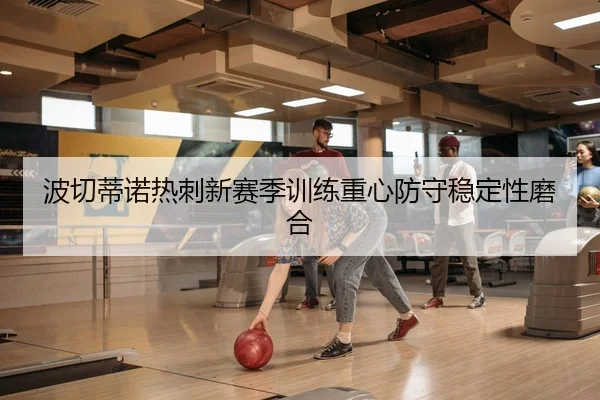 波切蒂诺热刺新赛季训练重心防守稳定性磨合